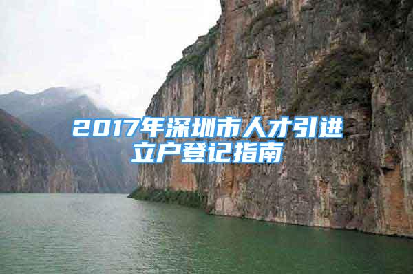 2017年深圳市人才引進立戶登記指南