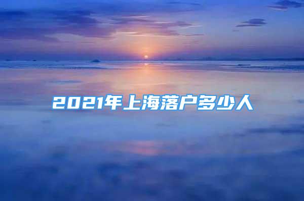 2021年上海落戶多少人