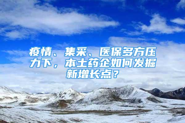 疫情、集采、醫(yī)保多方壓力下，本土藥企如何發(fā)掘新增長(zhǎng)點(diǎn)？