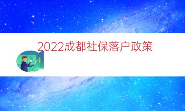 2022成都社保落戶政策（成都本科生落戶政策）