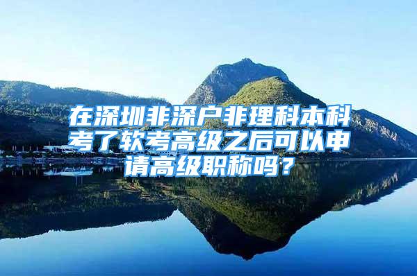 在深圳非深戶非理科本科考了軟考高級(jí)之后可以申請(qǐng)高級(jí)職稱嗎？