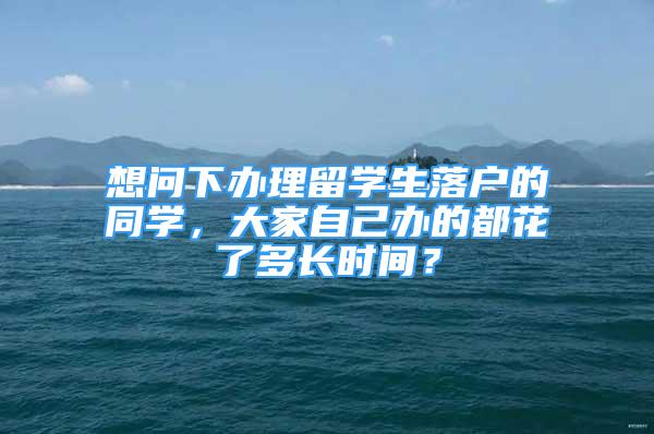 想問下辦理留學(xué)生落戶的同學(xué)，大家自己辦的都花了多長時間？