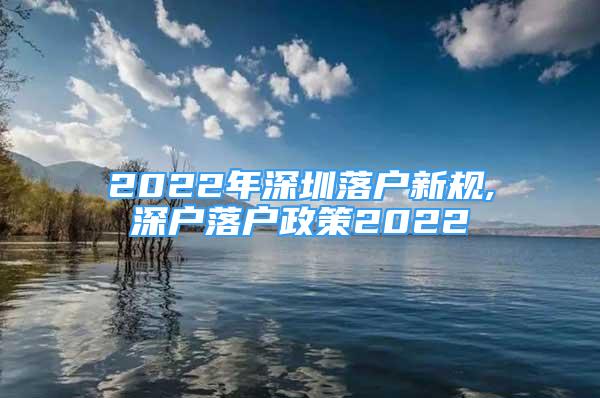 2022年深圳落戶新規(guī),深戶落戶政策2022