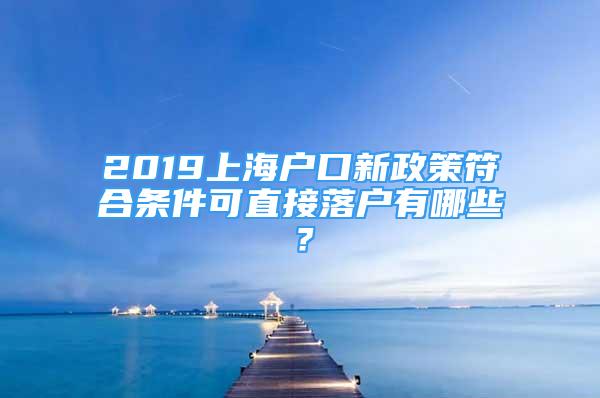 2019上海戶口新政策符合條件可直接落戶有哪些？