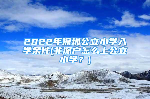 2022年深圳公立小學(xué)入學(xué)條件(非深戶怎么上公立小學(xué)？)