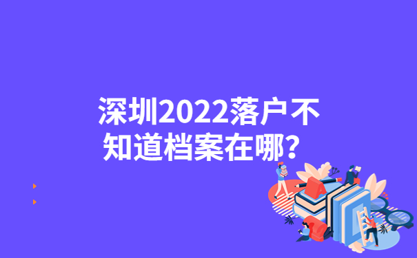 深圳2022落戶不知道檔案在哪？