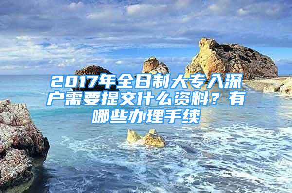 2017年全日制大專入深戶需要提交什么資料？有哪些辦理手續(xù)