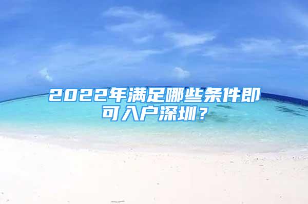 2022年滿足哪些條件即可入戶深圳？