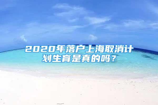 2020年落戶上海取消計劃生育是真的嗎？