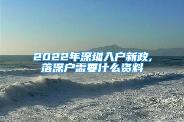 2022年深圳入戶新政,落深戶需要什么資料