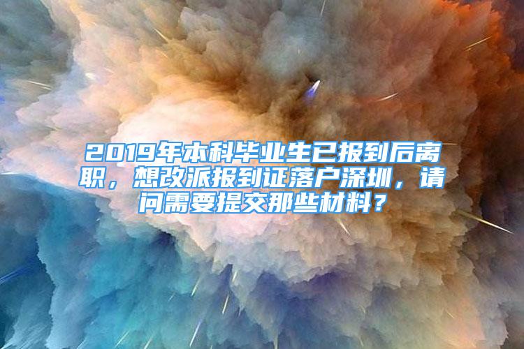 2019年本科畢業(yè)生已報(bào)到后離職，想改派報(bào)到證落戶深圳，請(qǐng)問(wèn)需要提交那些材料？