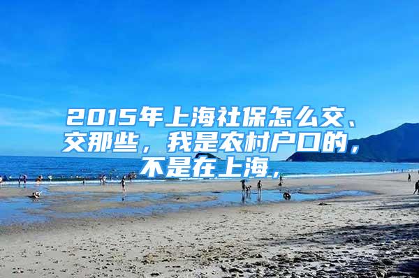 2015年上海社保怎么交、交那些，我是農(nóng)村戶口的，不是在上海，