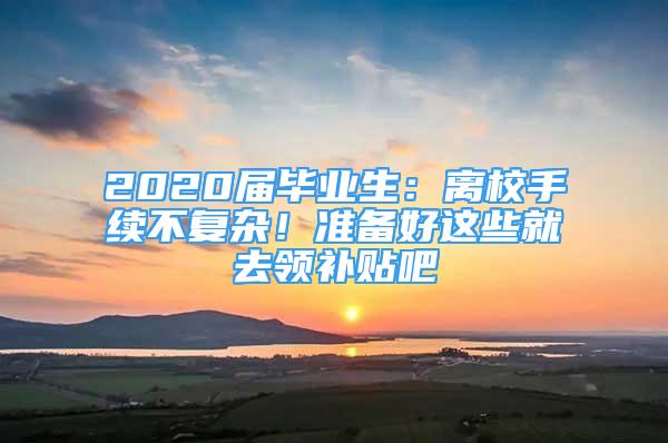 2020屆畢業(yè)生：離校手續(xù)不復(fù)雜！準(zhǔn)備好這些就去領(lǐng)補(bǔ)貼吧