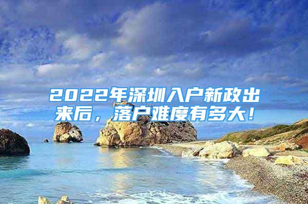 2022年深圳入戶新政出來后，落戶難度有多大！