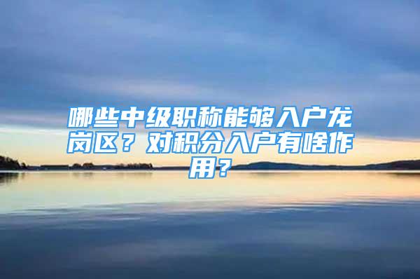 哪些中級(jí)職稱能夠入戶龍崗區(qū)？對(duì)積分入戶有啥作用？