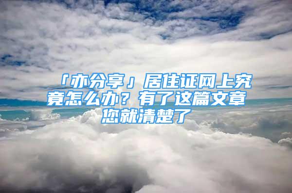 「亦分享」居住證網(wǎng)上究竟怎么辦？有了這篇文章您就清楚了