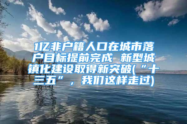 1億非戶籍人口在城市落戶目標(biāo)提前完成 新型城鎮(zhèn)化建設(shè)取得新突破(“十三五”，我們這樣走過)