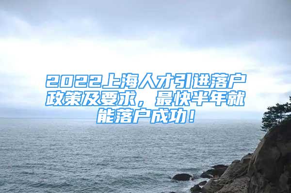 2022上海人才引進(jìn)落戶政策及要求，最快半年就能落戶成功！