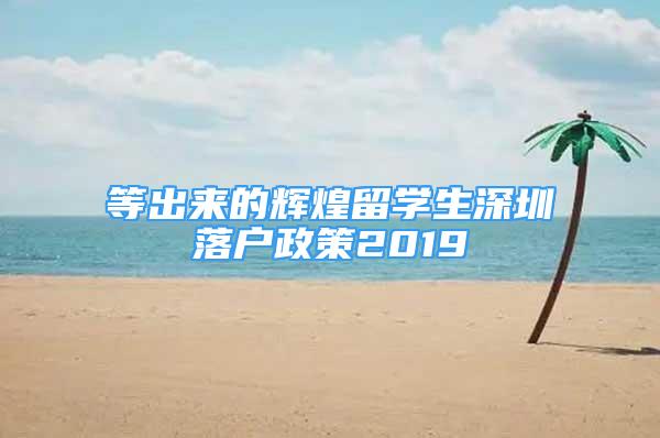 等出來的輝煌留學(xué)生深圳落戶政策2019