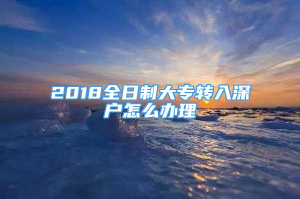 2018全日制大專轉(zhuǎn)入深戶怎么辦理