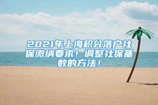 2021年上海積分落戶社保繳納要求！調(diào)整社?；鶖?shù)的方法！