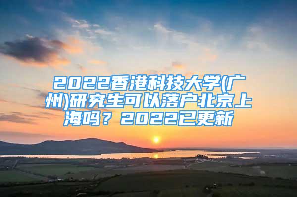 2022香港科技大學(xué)(廣州)研究生可以落戶北京上海嗎？2022已更新