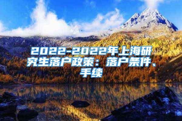 2022-2022年上海研究生落戶政策：落戶條件、手續(xù)