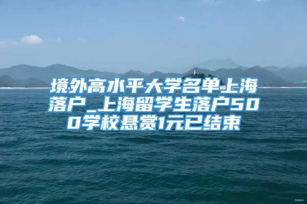 境外高水平大學名單上海落戶_上海留學生落戶500學校懸賞1元已結束