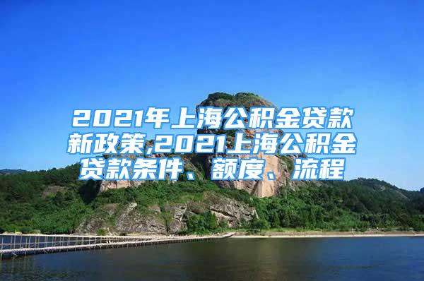 2021年上海公積金貸款新政策,2021上海公積金貸款條件、額度、流程