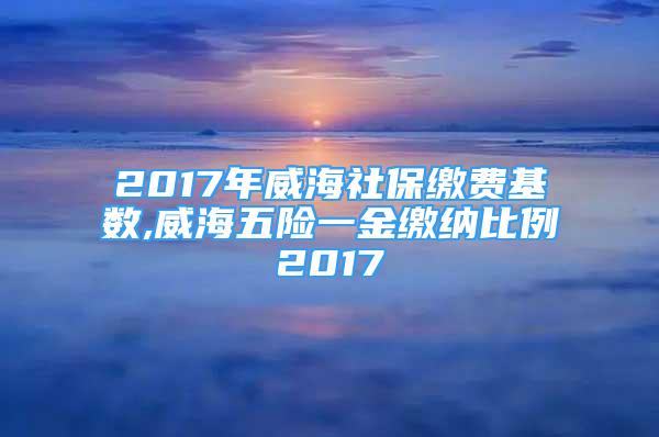 2017年威海社保繳費基數(shù),威海五險一金繳納比例2017