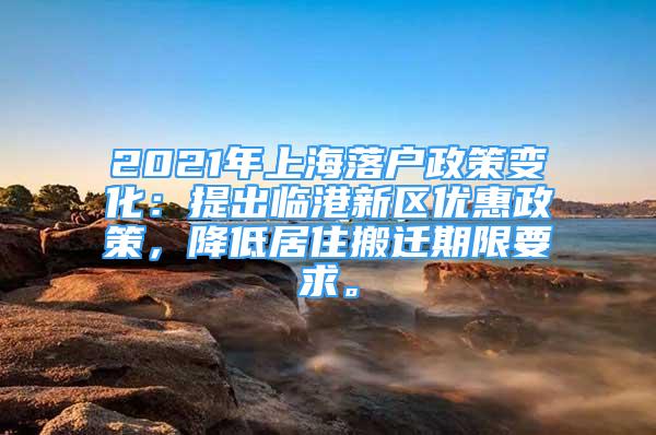 2021年上海落戶政策變化：提出臨港新區(qū)優(yōu)惠政策，降低居住搬遷期限要求。