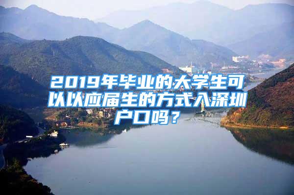 2019年畢業(yè)的大學(xué)生可以以應(yīng)屆生的方式入深圳戶口嗎？