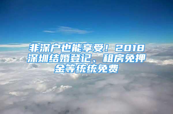 非深戶也能享受！2018深圳結婚登記、租房免押金等統(tǒng)統(tǒng)免費