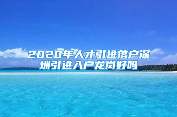 2020年人才引進(jìn)落戶深圳引進(jìn)入戶龍崗好嗎