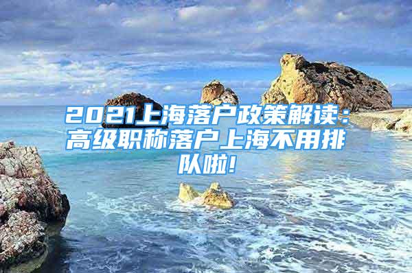 2021上海落戶政策解讀：高級(jí)職稱落戶上海不用排隊(duì)啦!