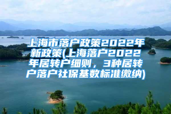 上海市落戶政策2022年新政策(上海落戶2022年居轉(zhuǎn)戶細(xì)則，3種居轉(zhuǎn)戶落戶社保基數(shù)標(biāo)準(zhǔn)繳納)