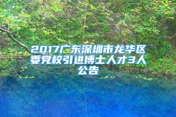 2017廣東深圳市龍華區(qū)委黨校引進(jìn)博士人才3人公告