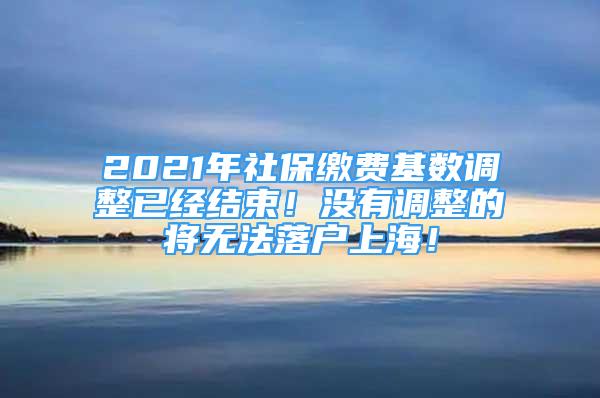 2021年社保繳費(fèi)基數(shù)調(diào)整已經(jīng)結(jié)束！沒有調(diào)整的將無法落戶上海！