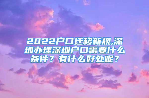 2022戶口遷移新規(guī),深圳辦理深圳戶口需要什么條件？有什么好處呢？