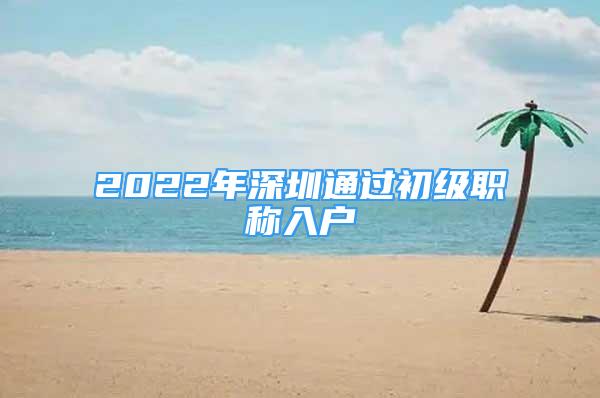 2022年深圳通過(guò)初級(jí)職稱入戶