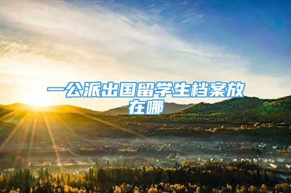 一公派出國留學(xué)生檔案放在哪