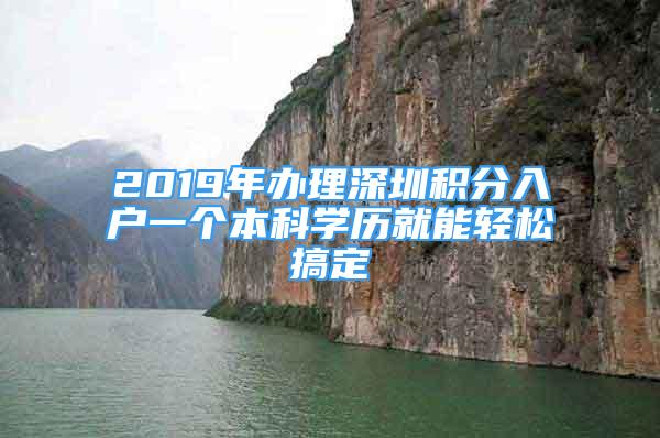 2019年辦理深圳積分入戶一個本科學歷就能輕松搞定