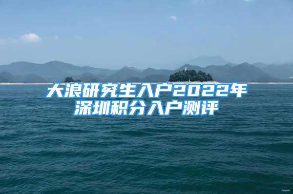 大浪研究生入戶2022年深圳積分入戶測(cè)評(píng)