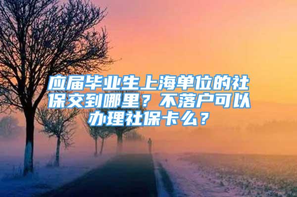 應(yīng)屆畢業(yè)生上海單位的社保交到哪里？不落戶可以辦理社?？矗?/></p>
								<p style=