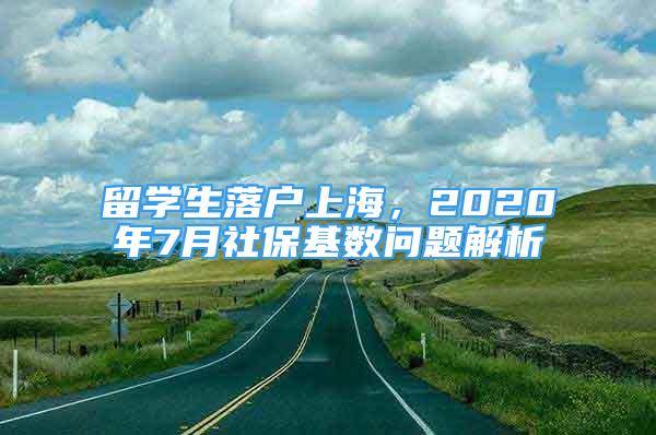 留學(xué)生落戶(hù)上海，2020年7月社?；鶖?shù)問(wèn)題解析