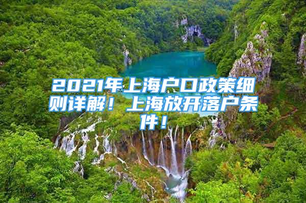 2021年上海戶口政策細(xì)則詳解！上海放開落戶條件！