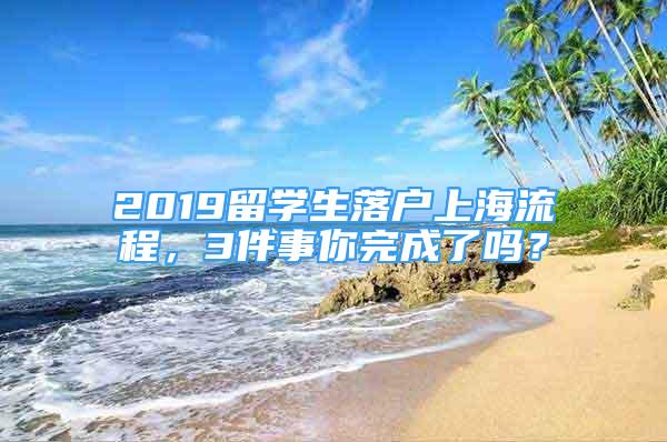 2019留學生落戶上海流程，3件事你完成了嗎？