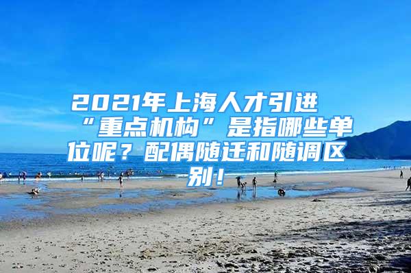 2021年上海人才引進(jìn)“重點(diǎn)機(jī)構(gòu)”是指哪些單位呢？配偶隨遷和隨調(diào)區(qū)別！