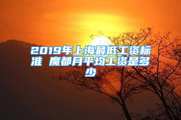 2019年上海最低工資標準 魔都月平均工資是多少