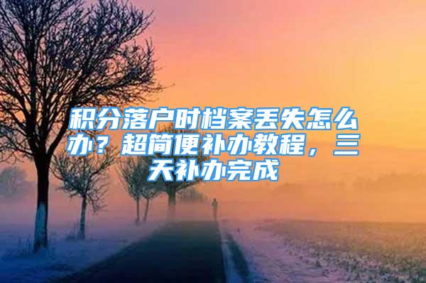 積分落戶時(shí)檔案丟失怎么辦？超簡(jiǎn)便補(bǔ)辦教程，三天補(bǔ)辦完成